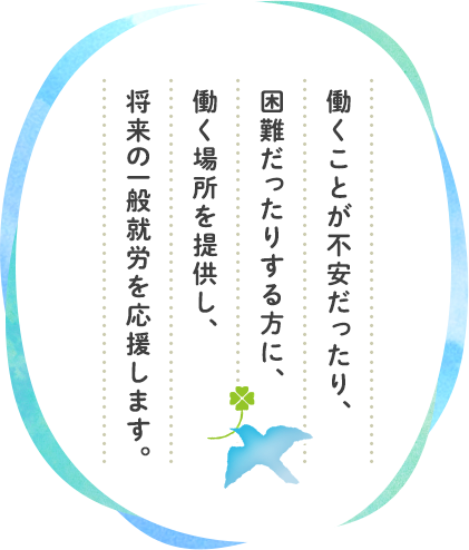 働くことが不安だったり、困難だったりする方に、働く場所を提供し、将来の一般就労を応援します。